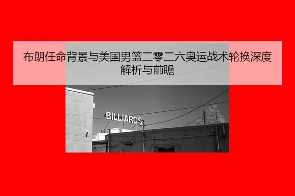 布朗任命背景与美国男篮二零二六奥运战术轮换深度解析与前瞻